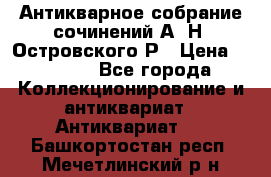 Антикварное собрание сочинений А. Н. Островского Р › Цена ­ 6 000 - Все города Коллекционирование и антиквариат » Антиквариат   . Башкортостан респ.,Мечетлинский р-н